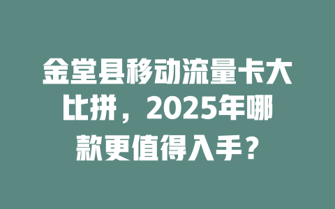 金堂县移动流量卡大比拼，2025年哪款更值得入手？