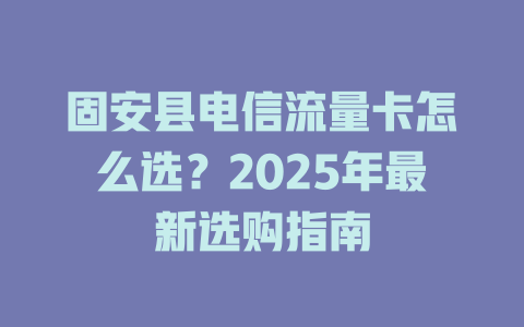 固安县电信流量卡怎么选？2025年最新选购指南