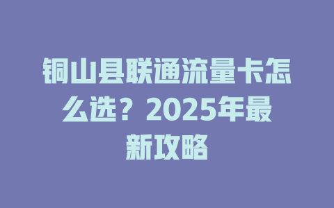 铜山县联通流量卡怎么选？2025年最新攻略