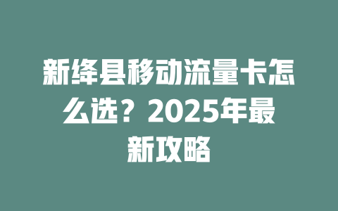 新绛县移动流量卡怎么选？2025年最新攻略