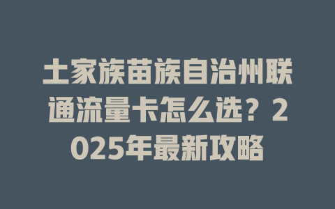 土家族苗族自治州联通流量卡怎么选？2025年最新攻略