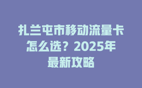 扎兰屯市移动流量卡怎么选？2025年最新攻略