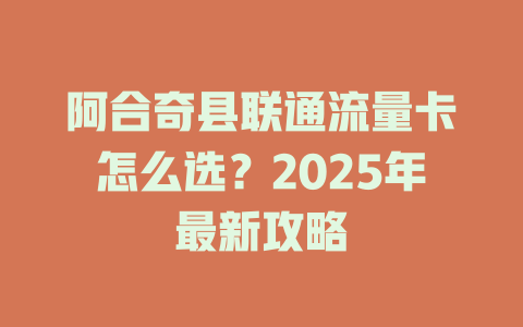 阿合奇县联通流量卡怎么选？2025年最新攻略