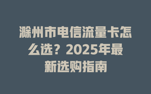滁州市电信流量卡怎么选？2025年最新选购指南