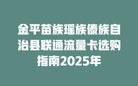 金平苗族瑶族傣族自治县联通流量卡选购指南2025年