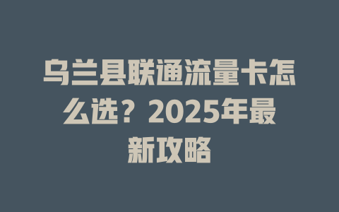 乌兰县联通流量卡怎么选？2025年最新攻略
