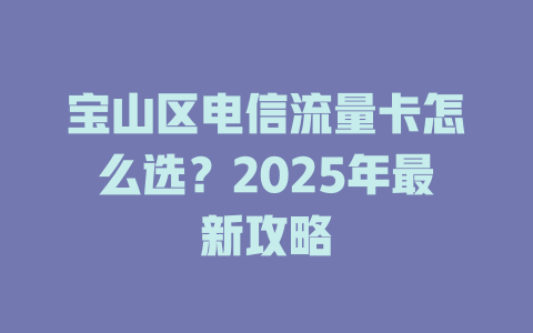 宝山区电信流量卡怎么选？2025年最新攻略