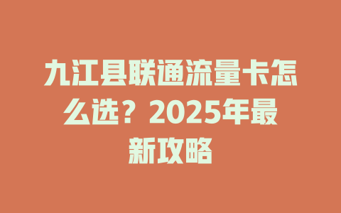 九江县联通流量卡怎么选？2025年最新攻略