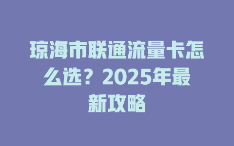 琼海市联通流量卡怎么选？2025年最新攻略