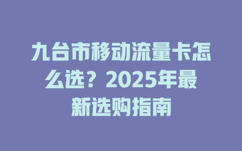 九台市移动流量卡怎么选？2025年最新选购指南