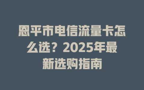 恩平市电信流量卡怎么选？2025年最新选购指南