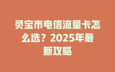 灵宝市电信流量卡怎么选？2025年最新攻略