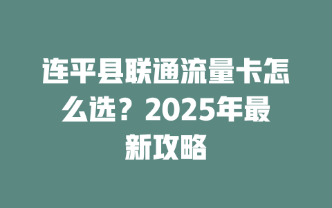 连平县联通流量卡怎么选？2025年最新攻略