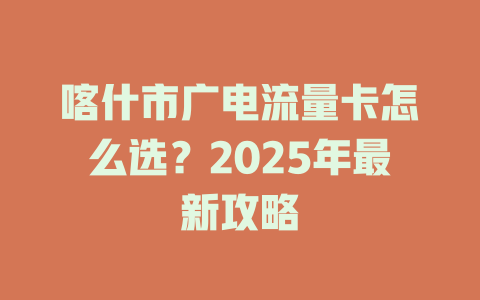 喀什市广电流量卡怎么选？2025年最新攻略