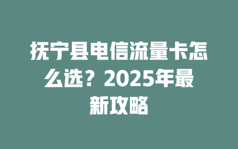 抚宁县电信流量卡怎么选？2025年最新攻略