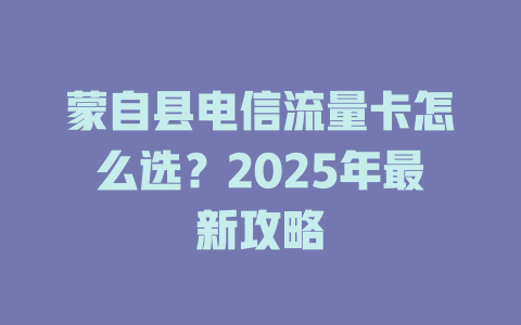 蒙自县电信流量卡怎么选？2025年最新攻略