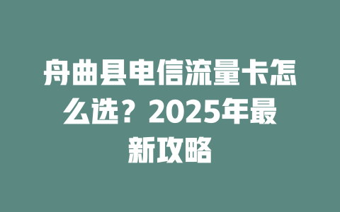 舟曲县电信流量卡怎么选？2025年最新攻略