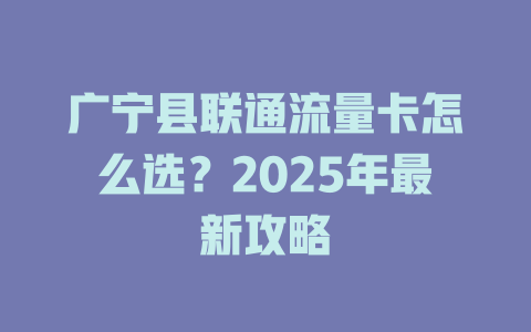 广宁县联通流量卡怎么选？2025年最新攻略