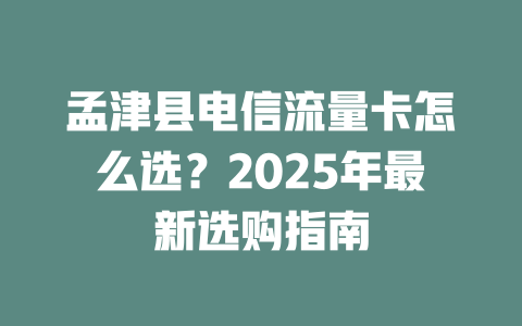 孟津县电信流量卡怎么选？2025年最新选购指南