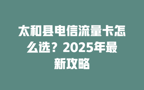 太和县电信流量卡怎么选？2025年最新攻略