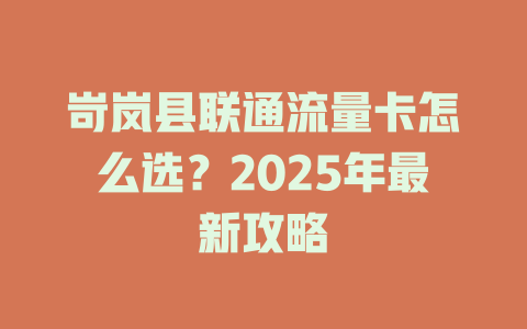 岢岚县联通流量卡怎么选？2025年最新攻略