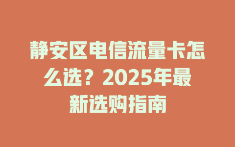 静安区电信流量卡怎么选？2025年最新选购指南