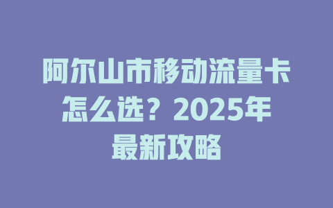 阿尔山市移动流量卡怎么选？2025年最新攻略