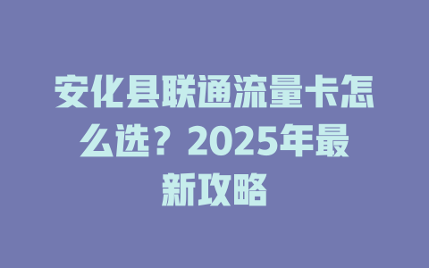 安化县联通流量卡怎么选？2025年最新攻略