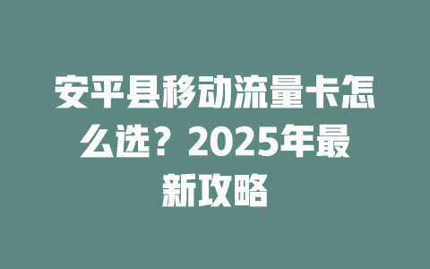 安平县移动流量卡怎么选？2025年最新攻略