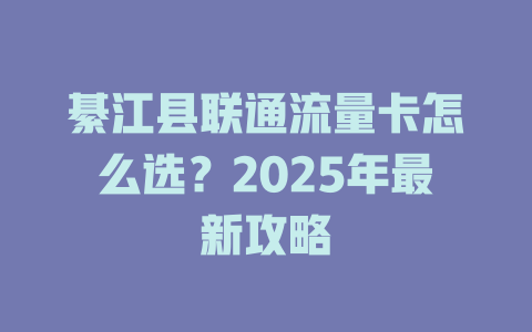 綦江县联通流量卡怎么选？2025年最新攻略