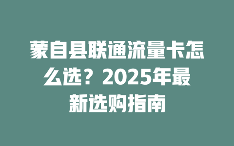 蒙自县联通流量卡怎么选？2025年最新选购指南
