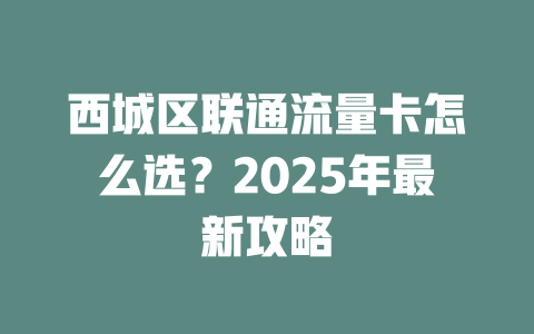 西城区联通流量卡怎么选？2025年最新攻略