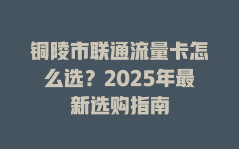 铜陵市联通流量卡怎么选？2025年最新选购指南