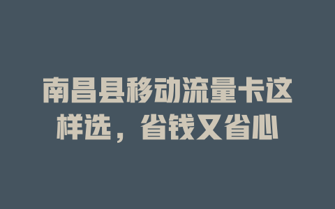 南昌县移动流量卡这样选，省钱又省心