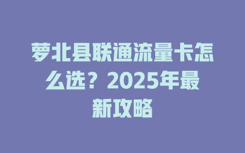 萝北县联通流量卡怎么选？2025年最新攻略