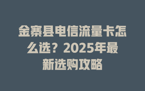金寨县电信流量卡怎么选？2025年最新选购攻略
