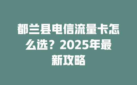 都兰县电信流量卡怎么选？2025年最新攻略