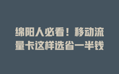 绵阳人必看！移动流量卡这样选省一半钱