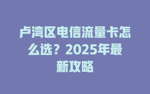 卢湾区电信流量卡怎么选？2025年最新攻略