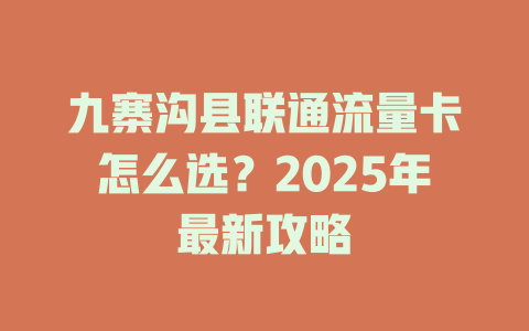 九寨沟县联通流量卡怎么选？2025年最新攻略