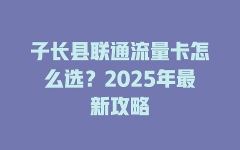 子长县联通流量卡怎么选？2025年最新攻略