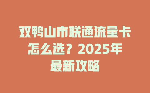 双鸭山市联通流量卡怎么选？2025年最新攻略