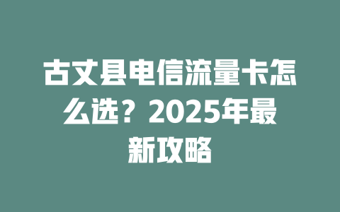 古丈县电信流量卡怎么选？2025年最新攻略