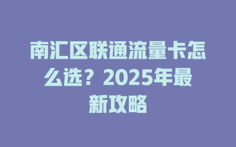 南汇区联通流量卡怎么选？2025年最新攻略
