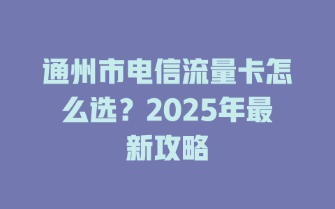 通州市电信流量卡怎么选？2025年最新攻略