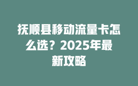 抚顺县移动流量卡怎么选？2025年最新攻略