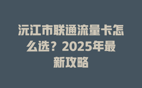 沅江市联通流量卡怎么选？2025年最新攻略