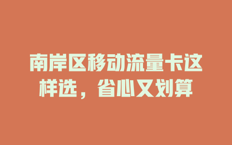 南岸区移动流量卡这样选，省心又划算