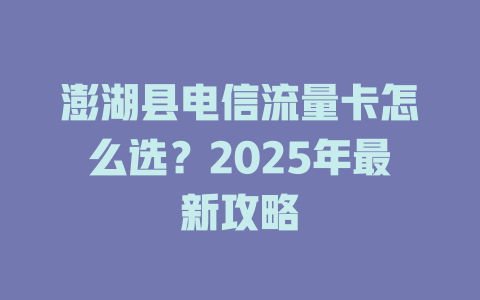澎湖县电信流量卡怎么选？2025年最新攻略