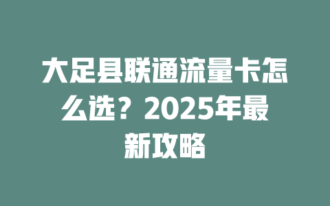 大足县联通流量卡怎么选？2025年最新攻略